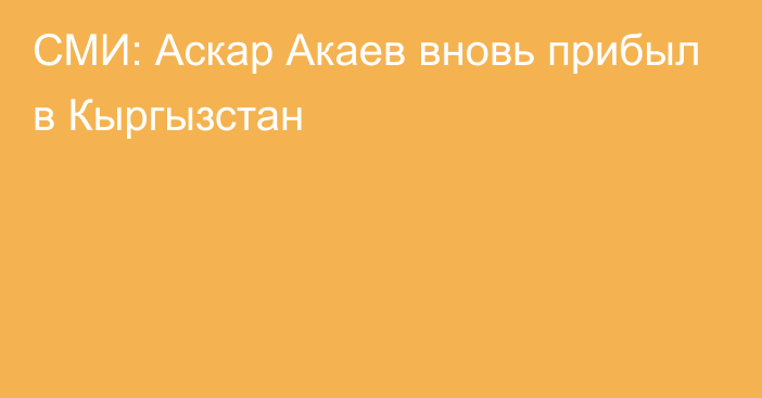 СМИ: Аскар Акаев вновь прибыл в Кыргызстан