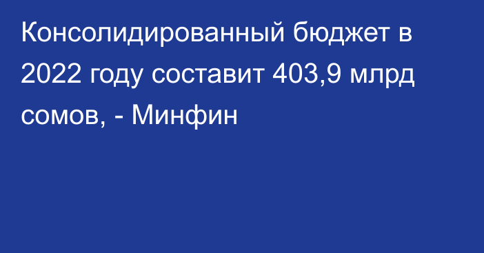 Консолидированный бюджет в 2022 году составит 403,9 млрд сомов, - Минфин