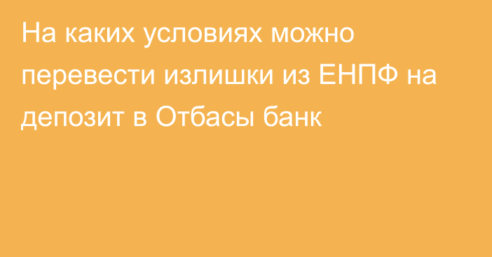 На каких условиях можно перевести излишки из ЕНПФ на депозит в Отбасы банк