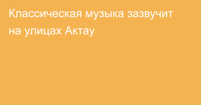 Классическая музыка зазвучит на улицах Актау