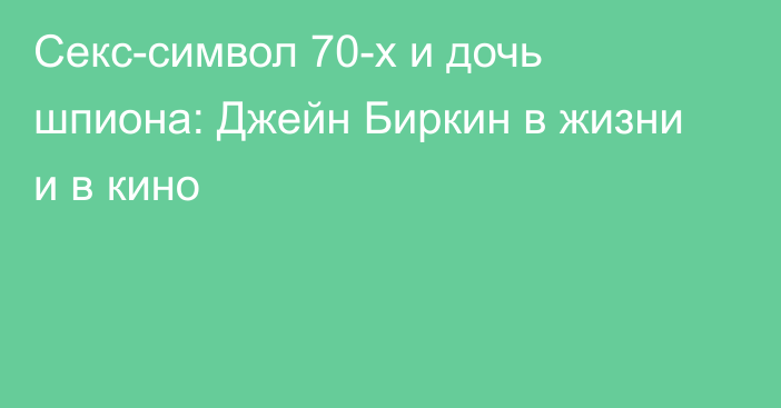 Секс-символ 70-х и дочь шпиона: Джейн Биркин в жизни и в кино