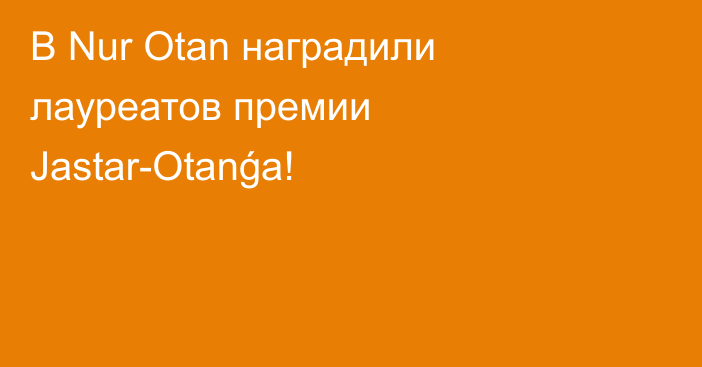 В Nur Otan наградили лауреатов премии Jastar-Оtanǵa!