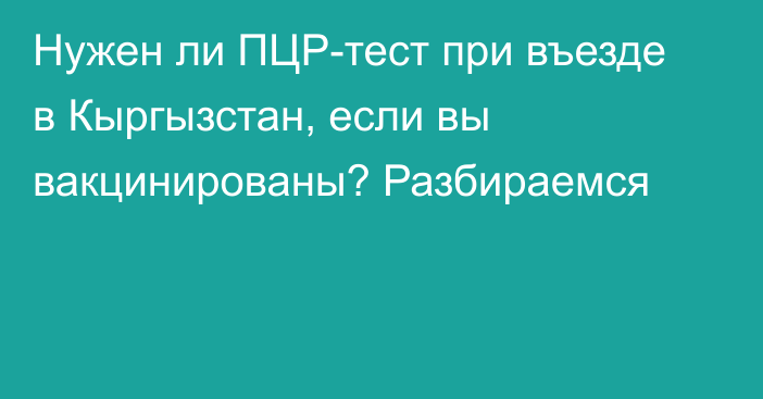 Нужен ли ПЦР-тест при въезде в Кыргызстан, если вы вакцинированы? Разбираемся