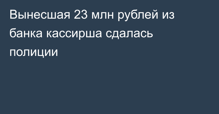 Вынесшая 23 млн рублей из банка кассирша сдалась полиции