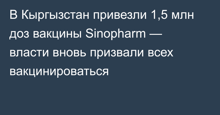 В Кыргызстан привезли 1,5 млн доз вакцины Sinopharm — власти вновь призвали всех вакцинироваться