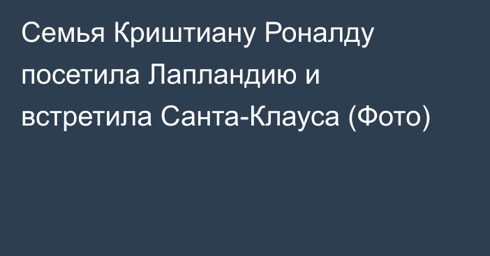 Семья Криштиану Роналду посетила Лапландию и встретила Санта-Клауса (Фото)