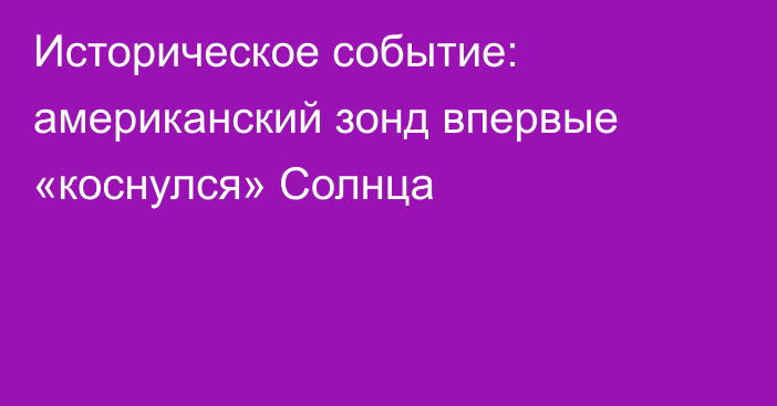 Историческое событие: американский зонд впервые «коснулся» Солнца