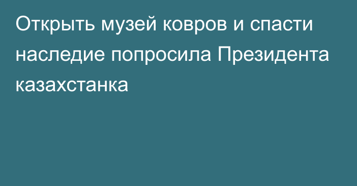 Открыть музей ковров и спасти наследие попросила Президента казахстанка