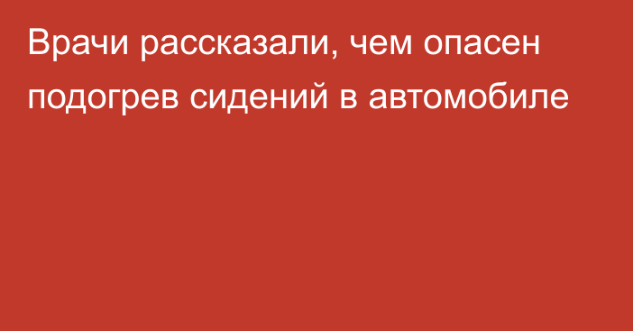 Врачи рассказали, чем опасен подогрев сидений в автомобиле