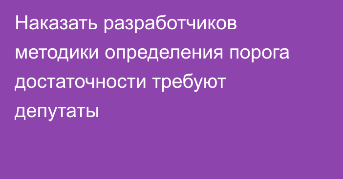 Наказать разработчиков методики определения порога достаточности требуют депутаты