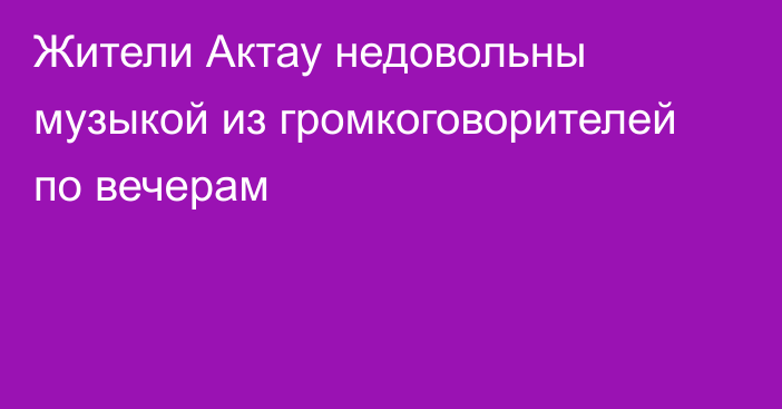 Жители Актау недовольны музыкой из громкоговорителей по вечерам