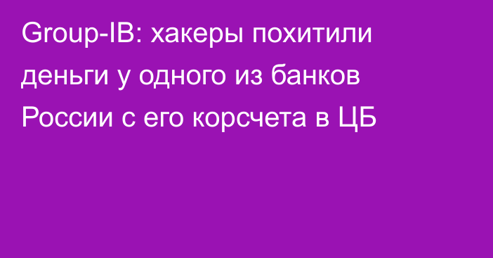 Group-IB: хакеры похитили деньги у одного из банков России с его корсчета в ЦБ