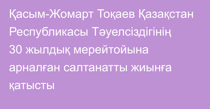 Қасым-Жомарт Тоқаев Қазақстан Республикасы Тәуелсіздігінің 30 жылдық мерейтойына арналған салтанатты жиынға қатысты