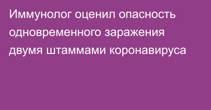 Иммунолог оценил опасность одновременного заражения двумя штаммами коронавируса