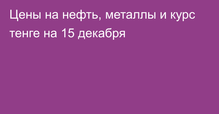 Цены на нефть, металлы и курс тенге на 15 декабря