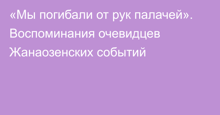 «Мы погибали от рук палачей». Воспоминания очевидцев Жанаозенских событий