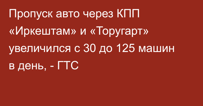 Пропуск авто через КПП «Иркештам» и «Торугарт» увеличился с 30 до 125 машин в день, - ГТС