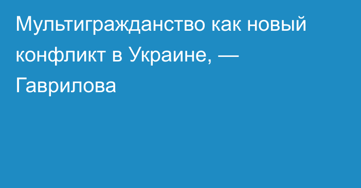 Мультигражданство как новый конфликт в Украине, — Гаврилова