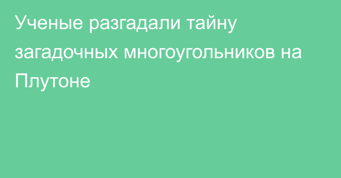 Ученые разгадали тайну загадочных многоугольников на Плутоне