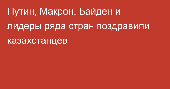 Путин, Макрон, Байден и лидеры ряда стран поздравили казахстанцев