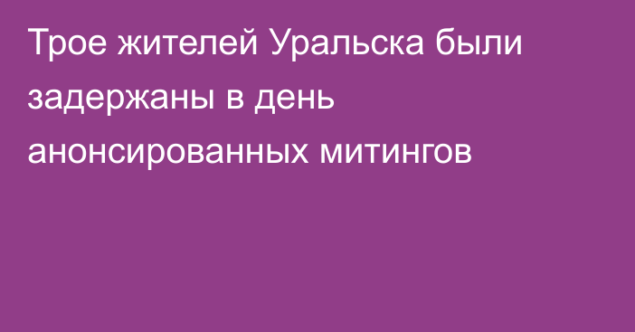 Трое жителей Уральска были задержаны в день анонсированных митингов