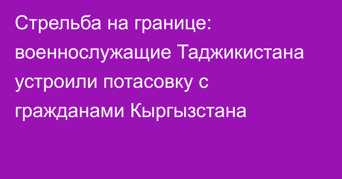 Стрельба на границе: военнослужащие Таджикистана устроили потасовку с гражданами Кыргызстана