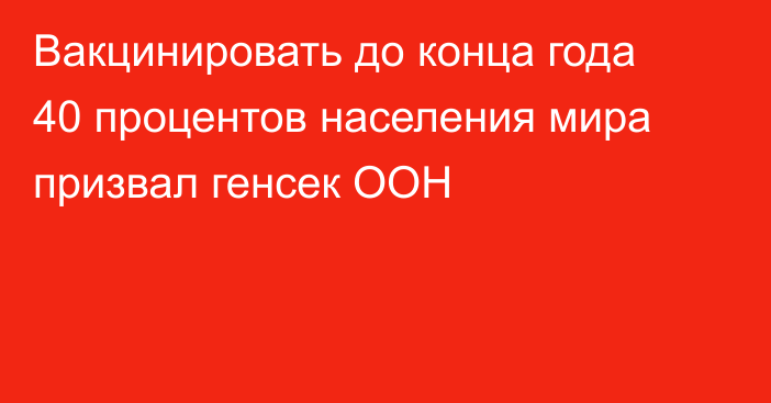 Вакцинировать до конца года 40 процентов населения мира призвал генсек ООН