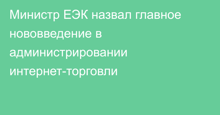 Министр ЕЭК назвал главное нововведение в администрировании интернет-торговли