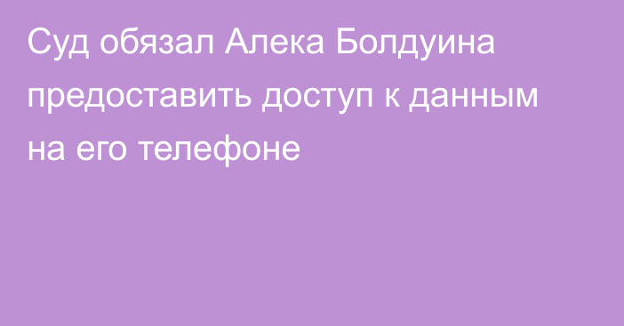 Суд обязал Алека Болдуина предоставить доступ к данным на его телефоне