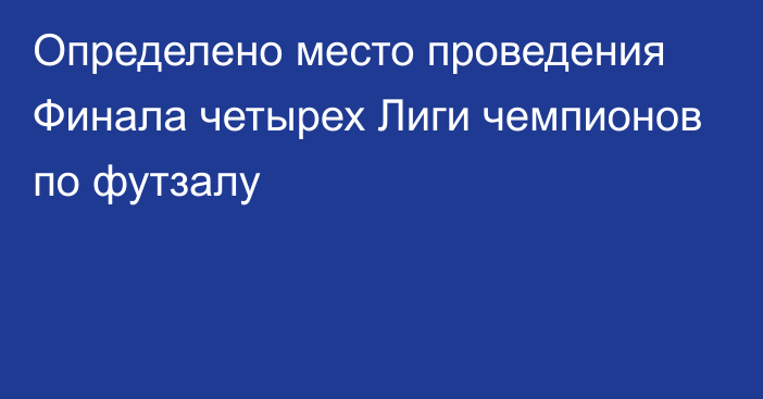 Определено место проведения Финала четырех Лиги чемпионов по футзалу