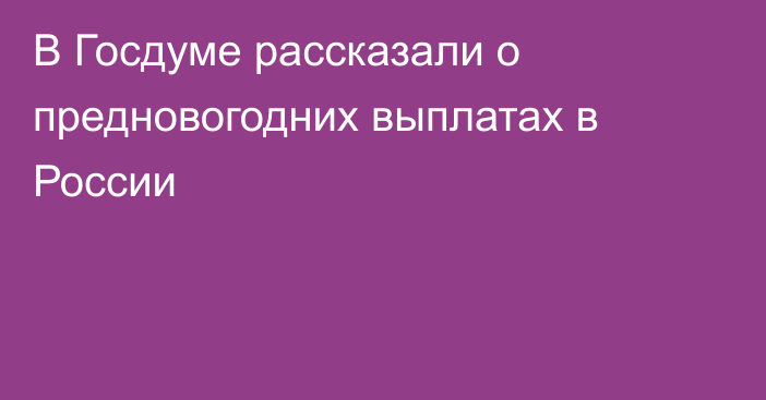 В Госдуме рассказали о предновогодних выплатах в России