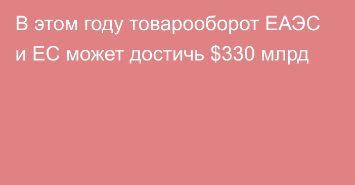 В этом году товарооборот ЕАЭС и ЕС может достичь $330 млрд