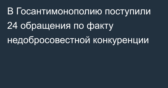 В Госантимонополию поступили 24 обращения по факту недобросовестной конкуренции