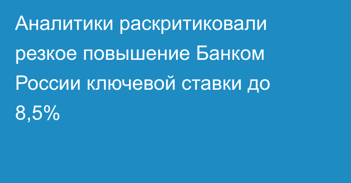 Аналитики раскритиковали резкое повышение Банком России ключевой ставки до 8,5%