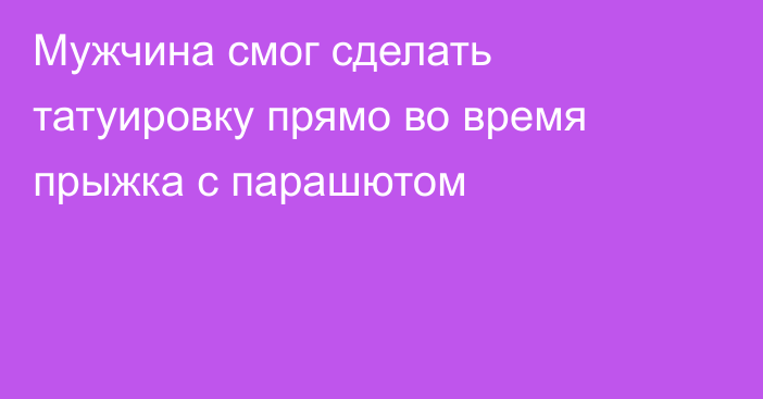 Мужчина смог сделать татуировку прямо во время прыжка с парашютом