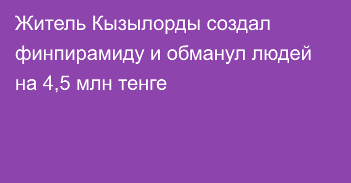 Житель Кызылорды создал финпирамиду и обманул людей на 4,5 млн тенге