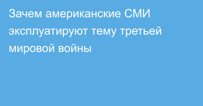 Зачем американские СМИ эксплуатируют тему третьей мировой войны