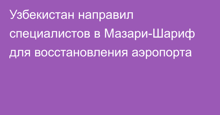 Узбекистан направил специалистов в Мазари-Шариф для восстановления аэропорта