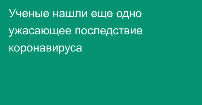 Ученые нашли еще одно ужасающее последствие коронавируса