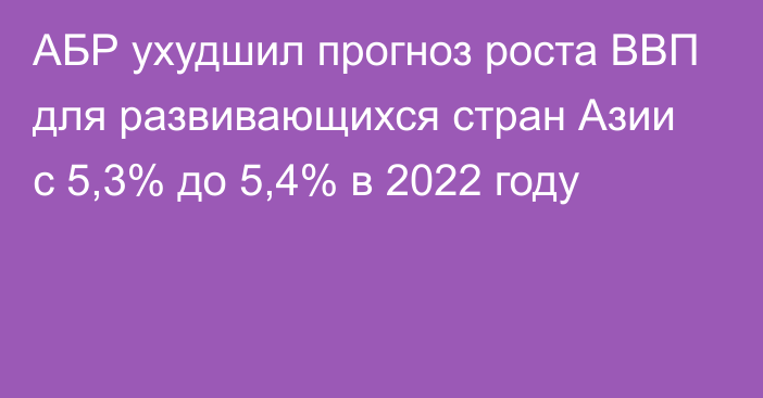 АБР ухудшил прогноз роста ВВП для развивающихся стран Азии с 5,3% до 5,4% в 2022 году