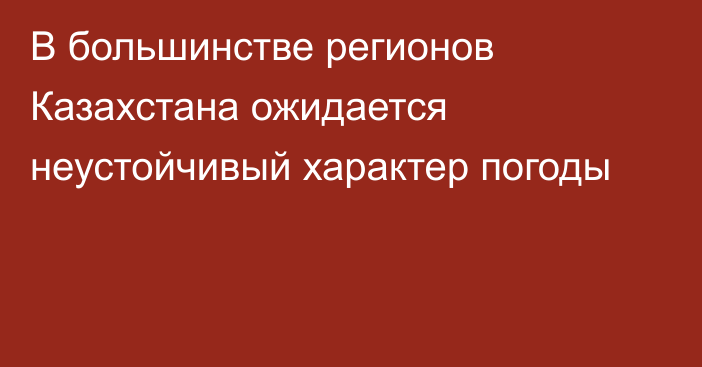 В большинстве регионов Казахстана ожидается неустойчивый характер погоды