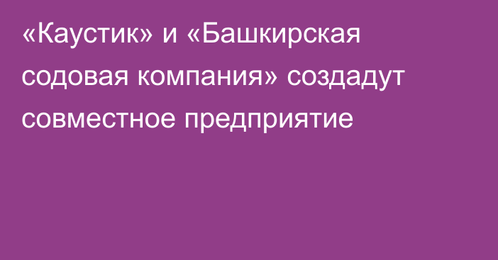 «Каустик» и «Башкирская содовая компания» создадут совместное предприятие