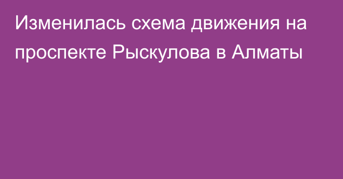 Изменилась схема движения на проспекте Рыскулова в Алматы