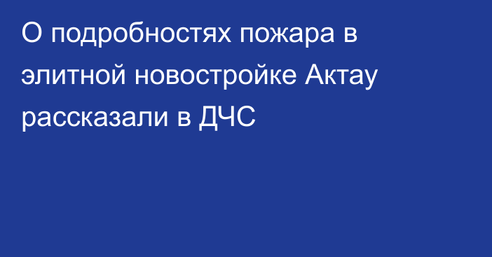 О подробностях пожара в элитной новостройке Актау рассказали в ДЧС