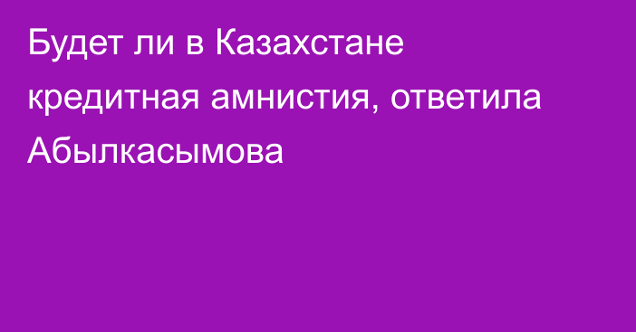 Будет ли в Казахстане кредитная амнистия, ответила Абылкасымова