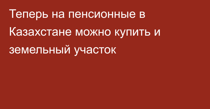 Теперь на пенсионные в Казахстане можно купить и земельный участок