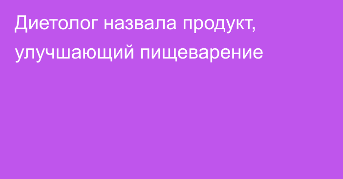 Диетолог назвала продукт, улучшающий пищеварение