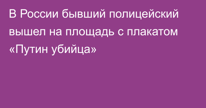 В России бывший полицейский вышел на площадь с плакатом «Путин убийца»