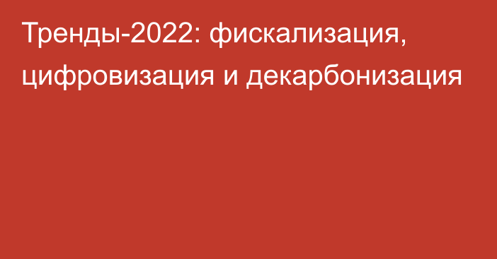 Тренды-2022: фискализация, цифровизация и декарбонизация