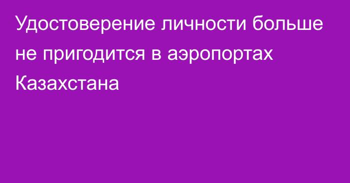 Удостоверение личности больше не пригодится в аэропортах Казахстана